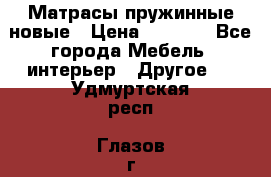 Матрасы пружинные новые › Цена ­ 4 250 - Все города Мебель, интерьер » Другое   . Удмуртская респ.,Глазов г.